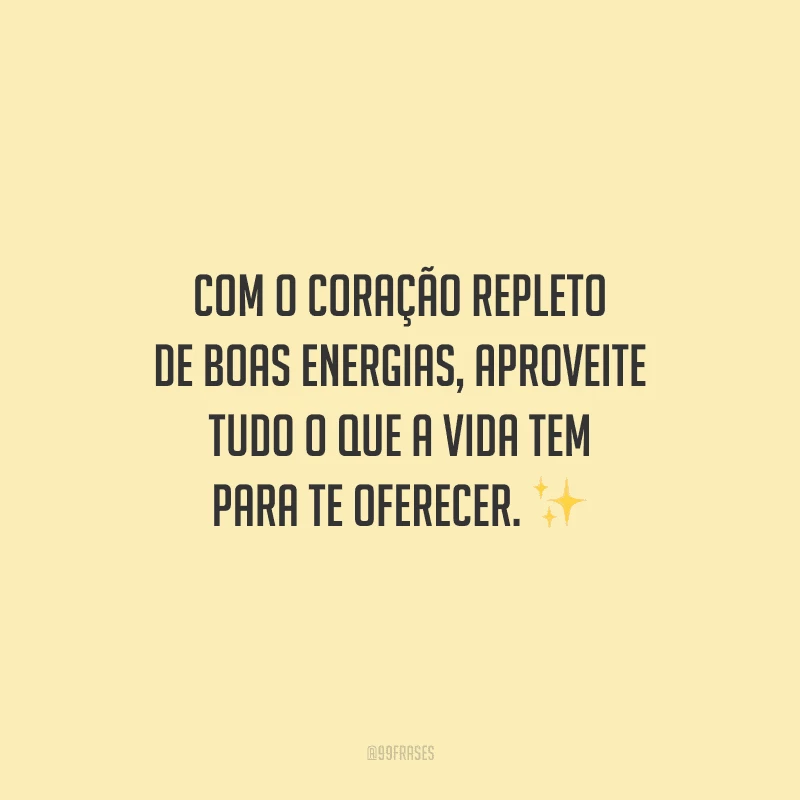 Com o coração repleto de boas energias, aproveite tudo o que a vida tem para te oferecer.