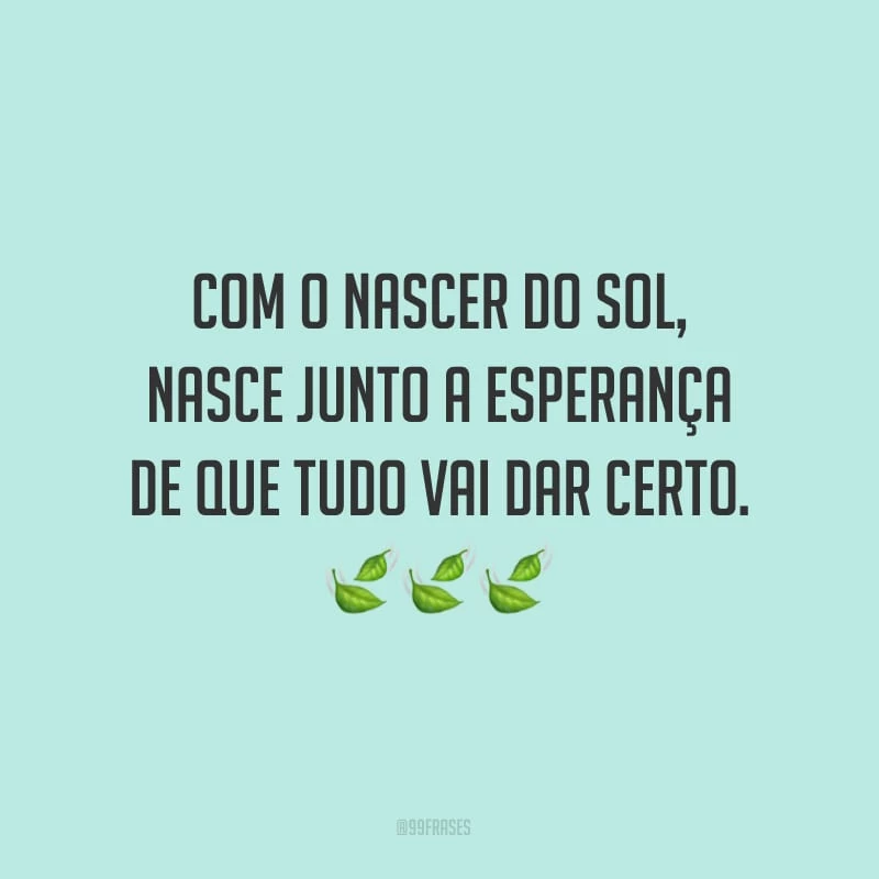Com o nascer do sol, nasce junto a esperança de que tudo vai dar certo.