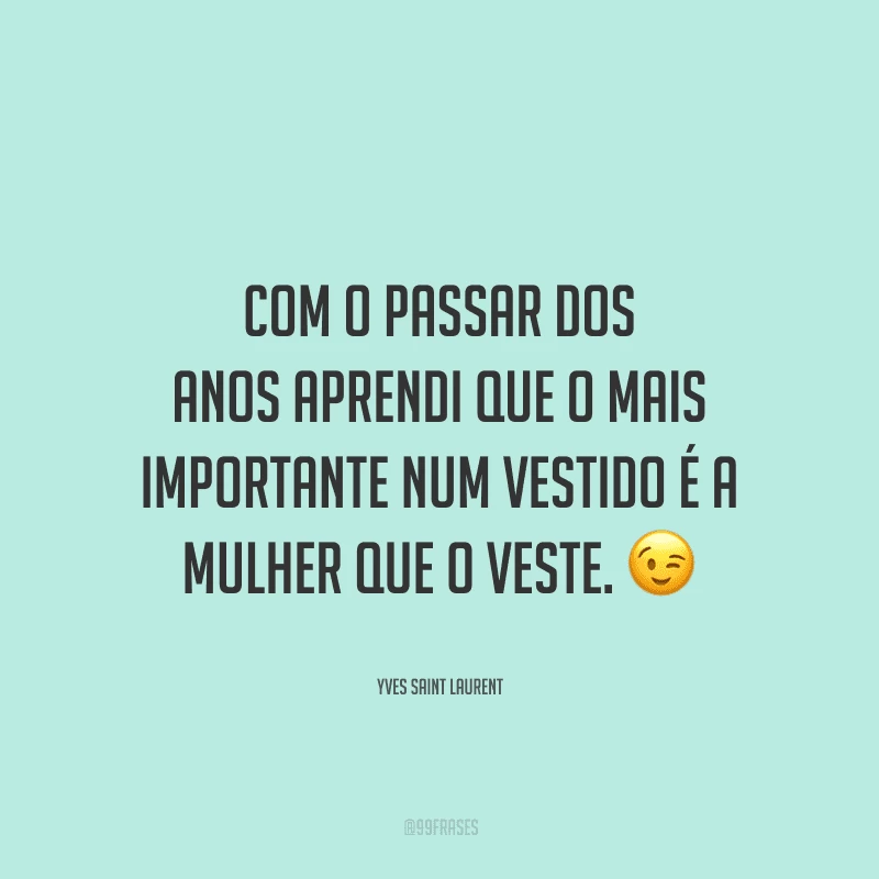 Com o passar dos anos aprendi que o mais importante num vestido é a mulher que o veste.