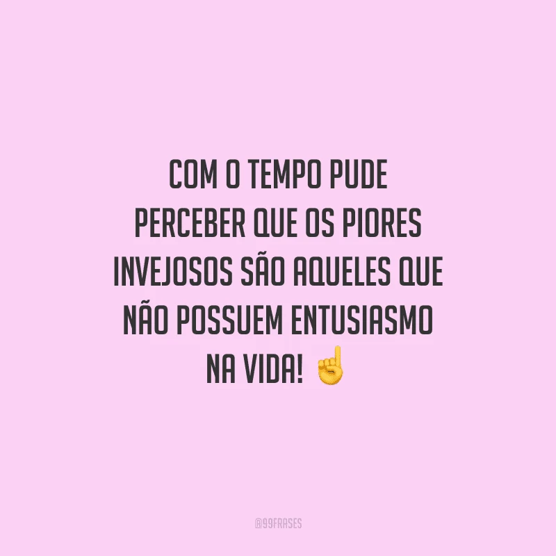 Com o tempo pude perceber que os piores invejosos são aqueles que não possuem entusiasmo na vida! 