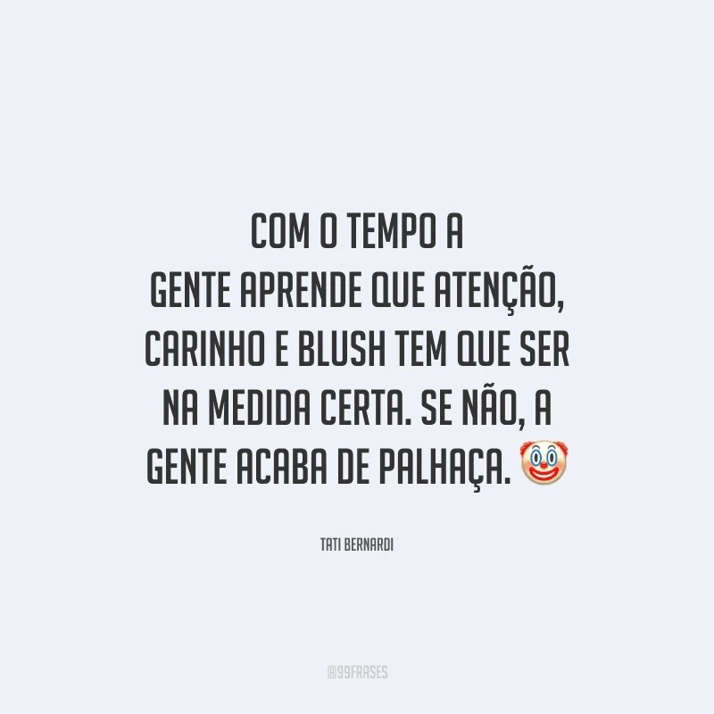 Com o tempo a gente aprende que atenção, carinho e blush tem que ser na medida certa. Se não, a gente acaba de palhaça. 