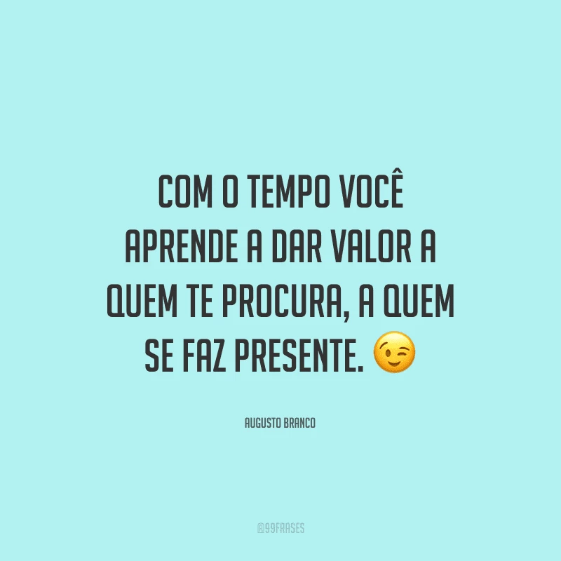 Com o tempo você aprende a dar valor a quem te procura, a quem se faz presente. 