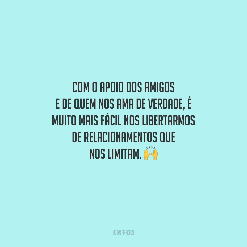 Com o apoio dos amigos e de quem nos ama de verdade, é muito mais fácil nos libertarmos de relacionamentos que nos limitam. 