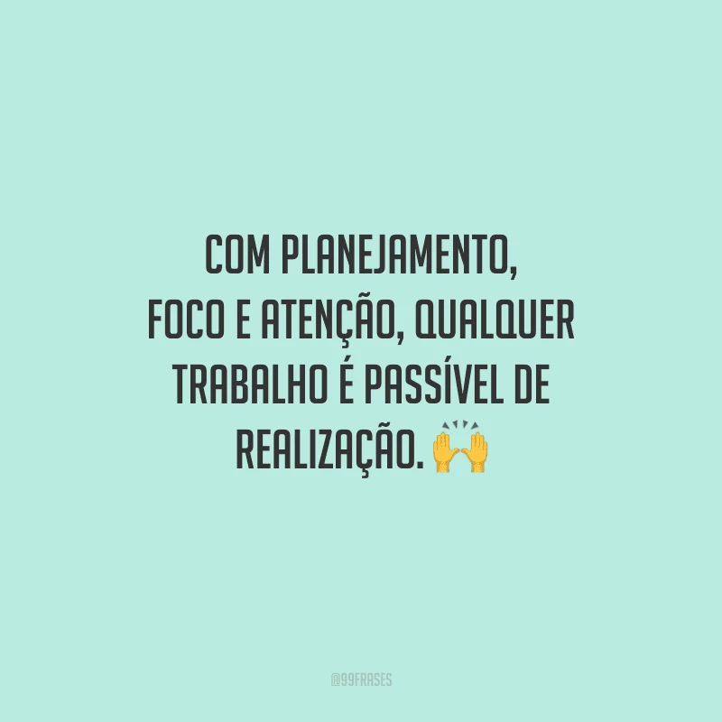 Com planejamento, foco e atenção, qualquer trabalho é passível de realização. 