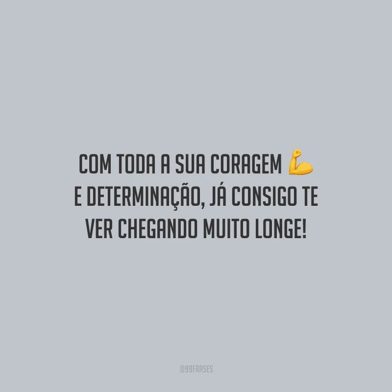 Com toda a sua coragem e determinação, já consigo te ver chegando muito longe!