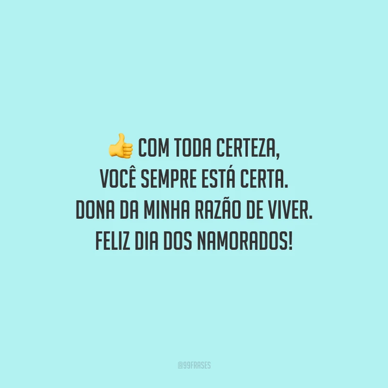 Com toda certeza, você sempre está certa. Dona da minha razão de viver. Feliz Dia dos Namorados!