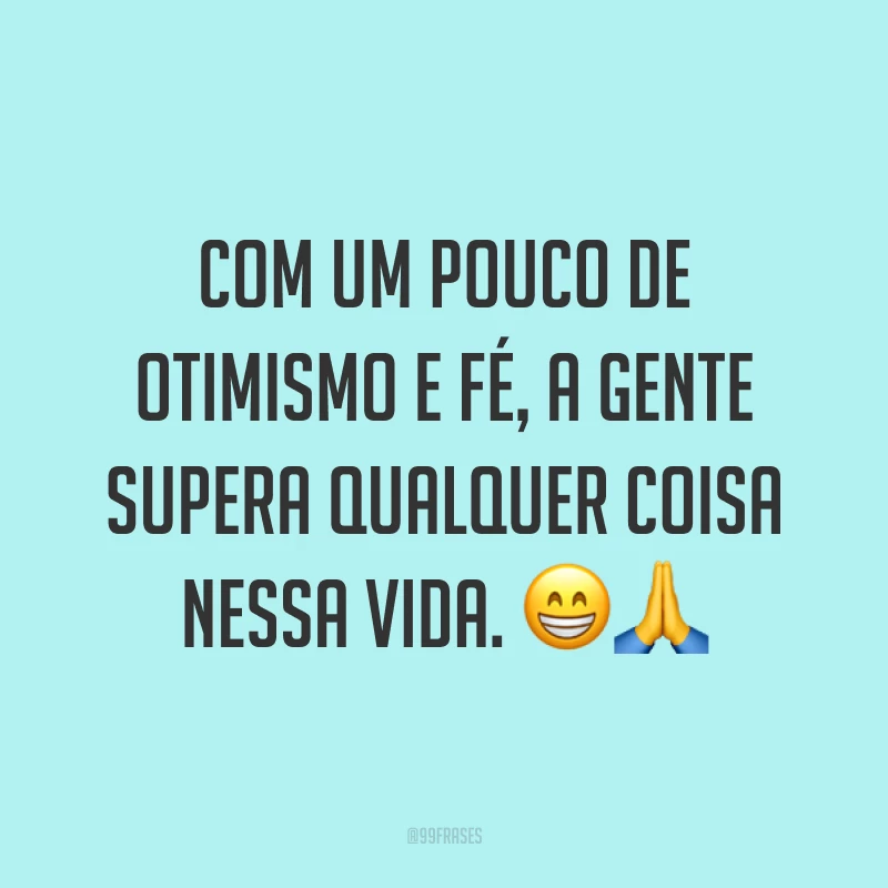 Com um pouco de otimismo e fé, a gente supera qualquer coisa nessa vida. ??