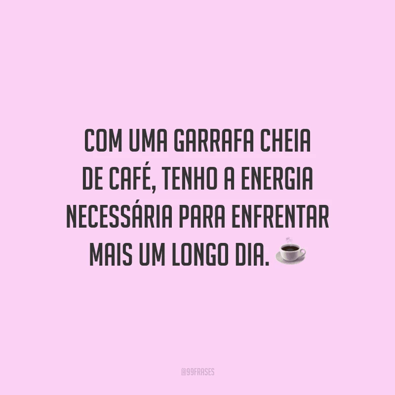 Com uma garrafa cheia de café, tenho a energia necessária para enfrentar mais um longo dia.
