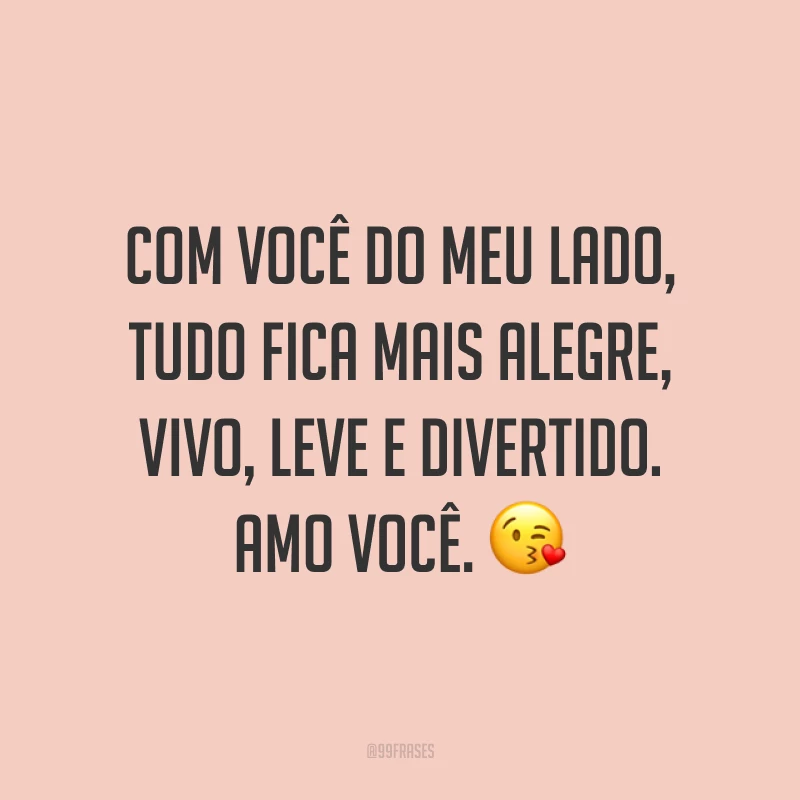 Com você do meu lado, tudo fica mais alegre, vivo, leve e divertido. Amo você. ?