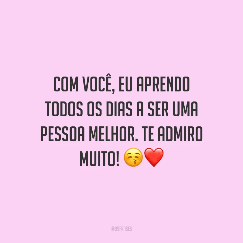 Com você, eu aprendo todos os dias a ser uma pessoa melhor. Te admiro muito!