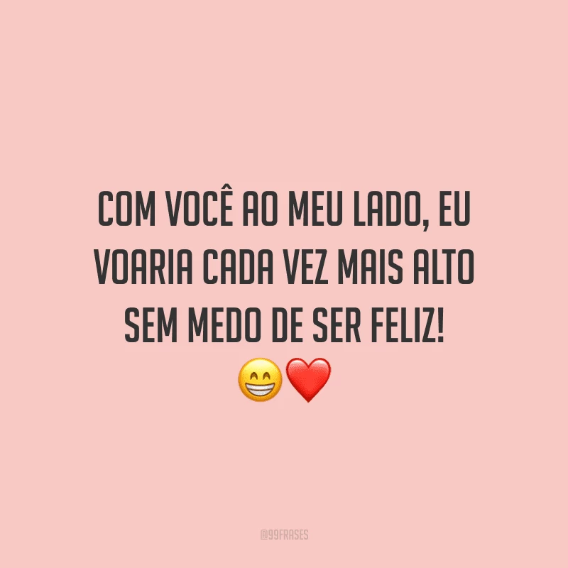 Com você ao meu lado, eu voaria cada vez mais alto sem medo de ser feliz!