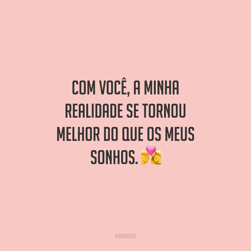 Com você, a minha realidade se tornou melhor do que os meus sonhos. 