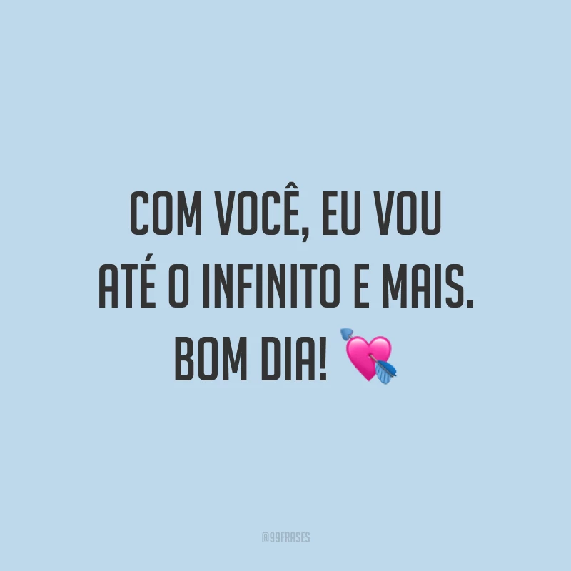 Com você, eu vou até o infinito e mais. Bom dia! ?