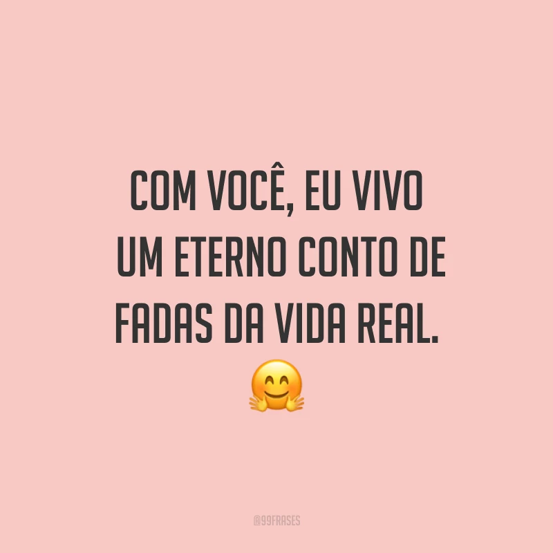 Com você, eu vivo um eterno conto de fadas da vida real. ?
