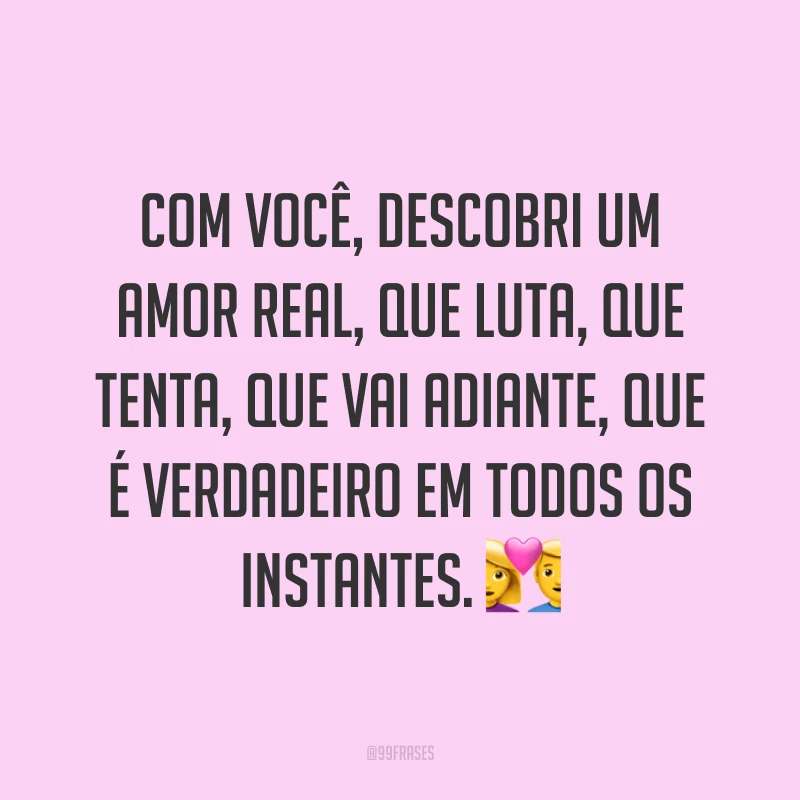Com você, descobri um amor real, que luta, que tenta, que vai adiante, que é verdadeiro em todos os instantes. 💑