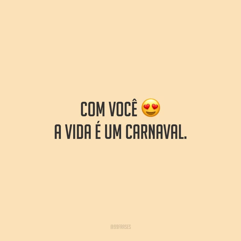 Com você a vida é um Carnaval.