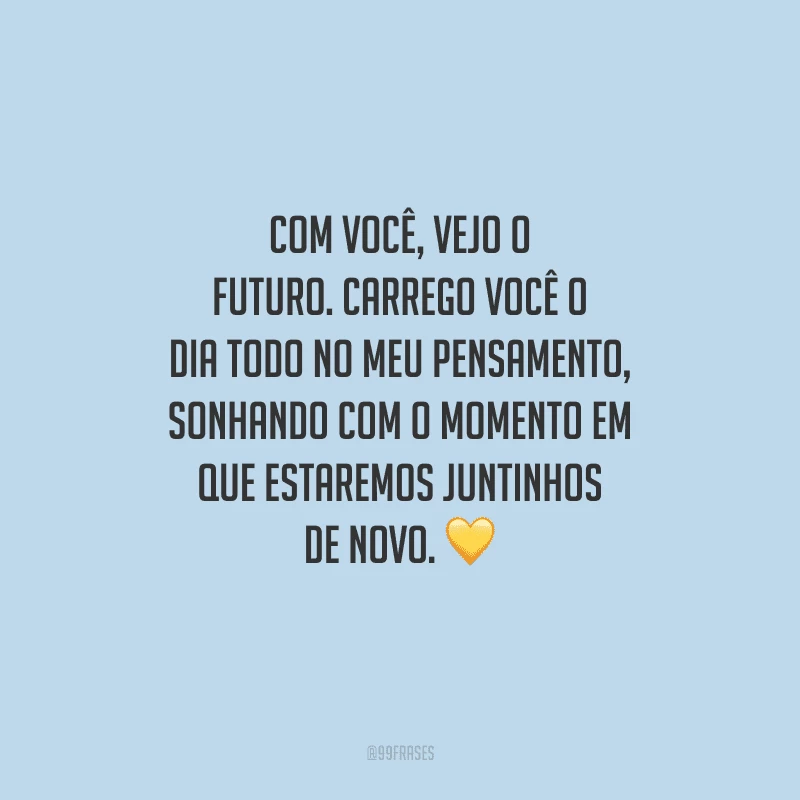 Com você, vejo o futuro. Carrego você o dia todo no meu pensamento, sonhando com o momento em que estaremos juntinhos de novo.
