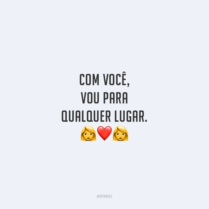 Com você, vou para qualquer lugar.