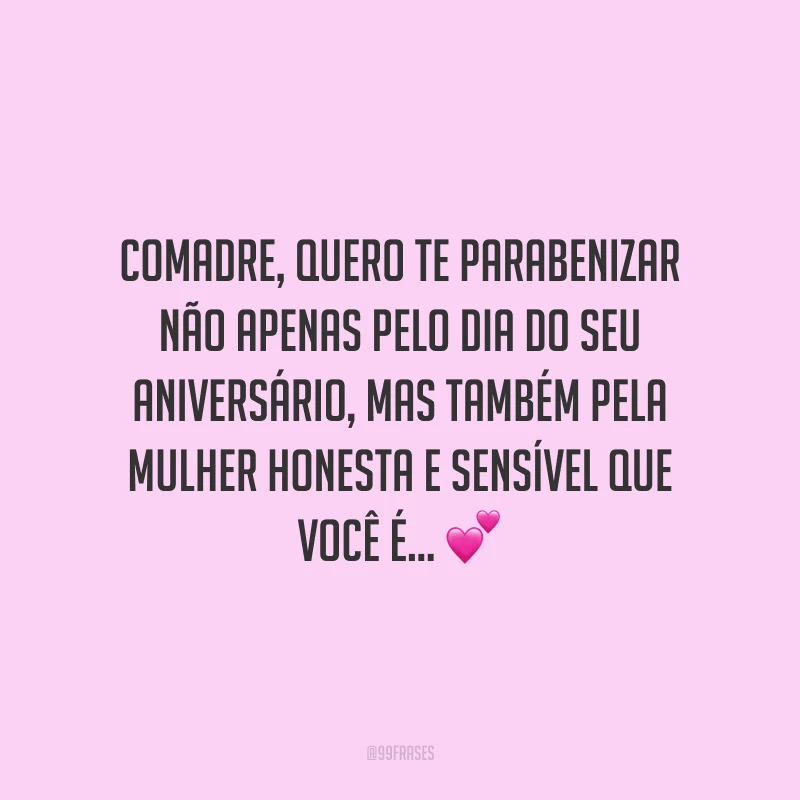 Comadre, quero te parabenizar não apenas pelo dia do seu aniversário, mas também pela mulher honesta e sensível que você é, por nunca dar as costas ao que é certo e guiar nosso filho sempre pelo bom caminho e para mais perto de Deus!