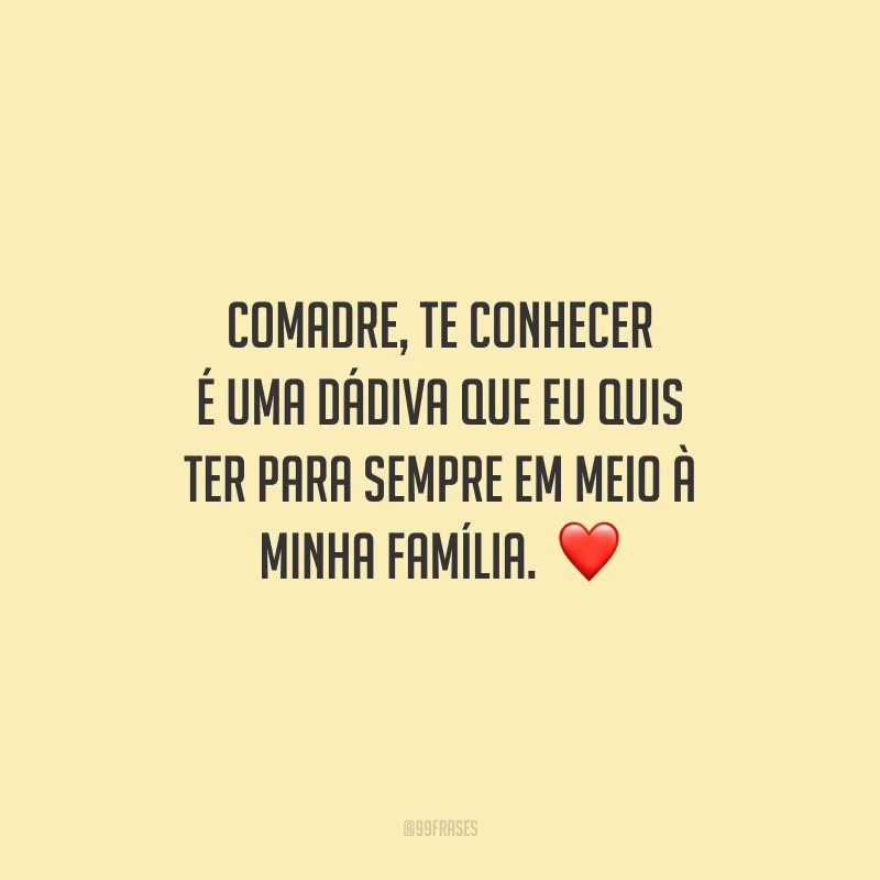 Comadre, te conhecer é uma dádiva que eu quis ter para sempre em meio à minha família. Desejo a você que esta data se repita por muitos anos e nunca lhe faltem sorrisos pelo caminho. Feliz aniversário, amada!