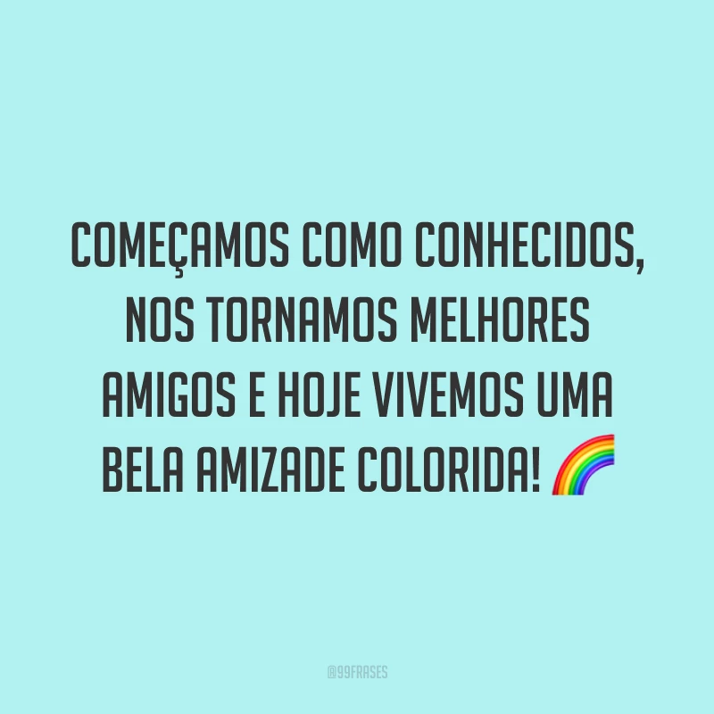 Começamos como conhecidos, nos tornamos melhores amigos e hoje vivemos uma bela amizade colorida! 🌈