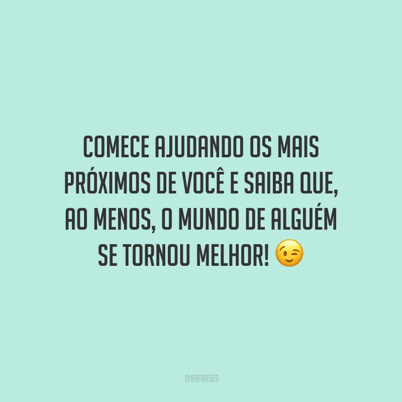 Comece ajudando os mais próximos de você e saiba que, ao menos, o mundo de alguém se tornou melhor!