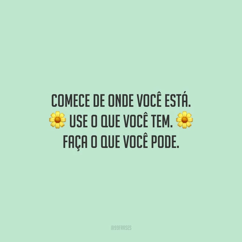 Comece de onde você está. Use o que você tem. Faça o que você pode.