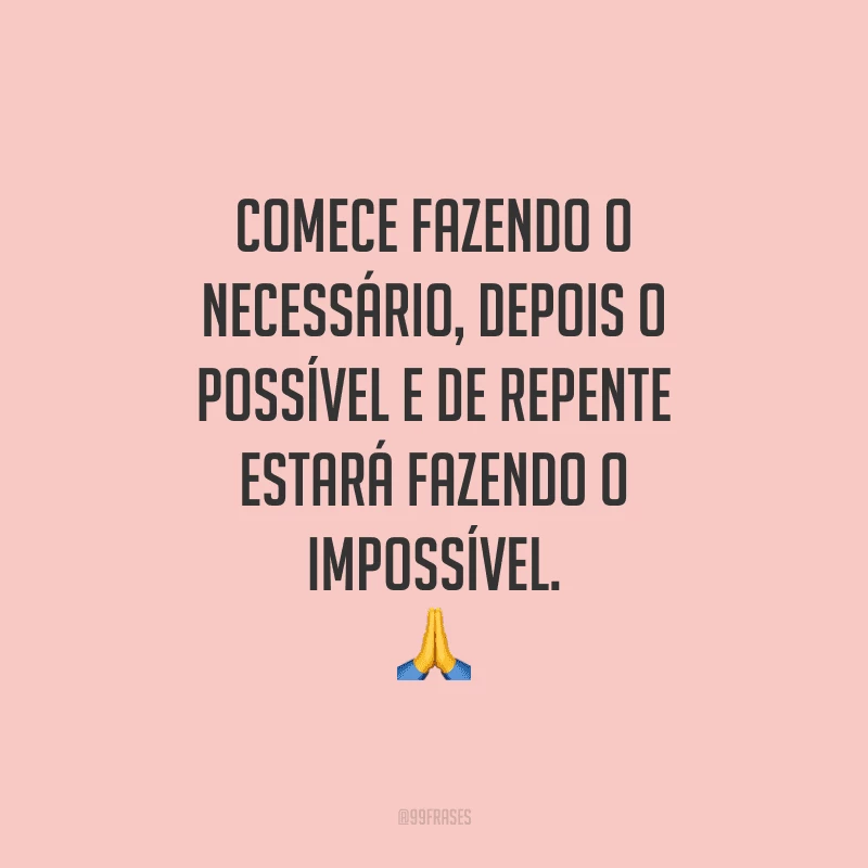 Comece fazendo o necessário, depois o possível e de repente estará fazendo o impossível.
