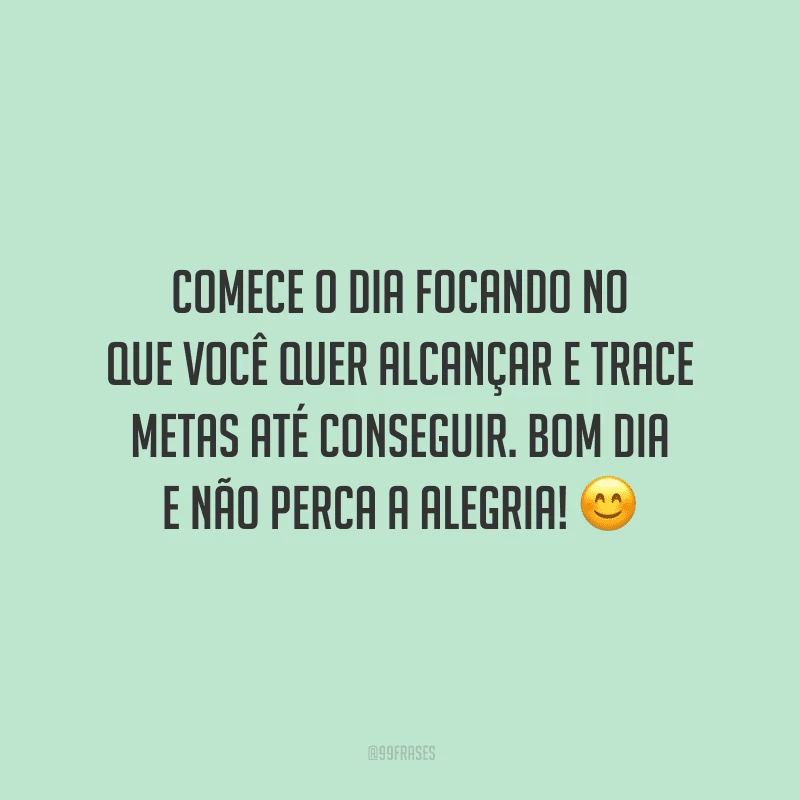 Comece o dia focando no que você quer alcançar e trace metas até conseguir. Bom dia e não perca a alegria!