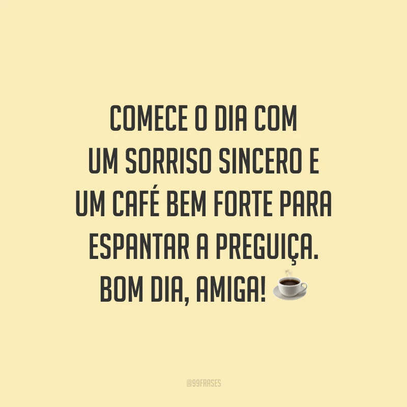 Comece o dia com um sorriso sincero e um café bem forte para espantar a preguiça. Bom dia, amiga!