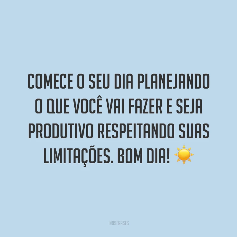 Comece o seu dia planejando o que você vai fazer e seja produtivo respeitando suas limitações. Bom dia! ☀