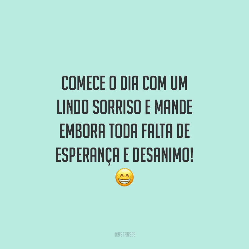 Comece o dia com um lindo sorriso e mande embora toda falta de esperança e desanimo! 