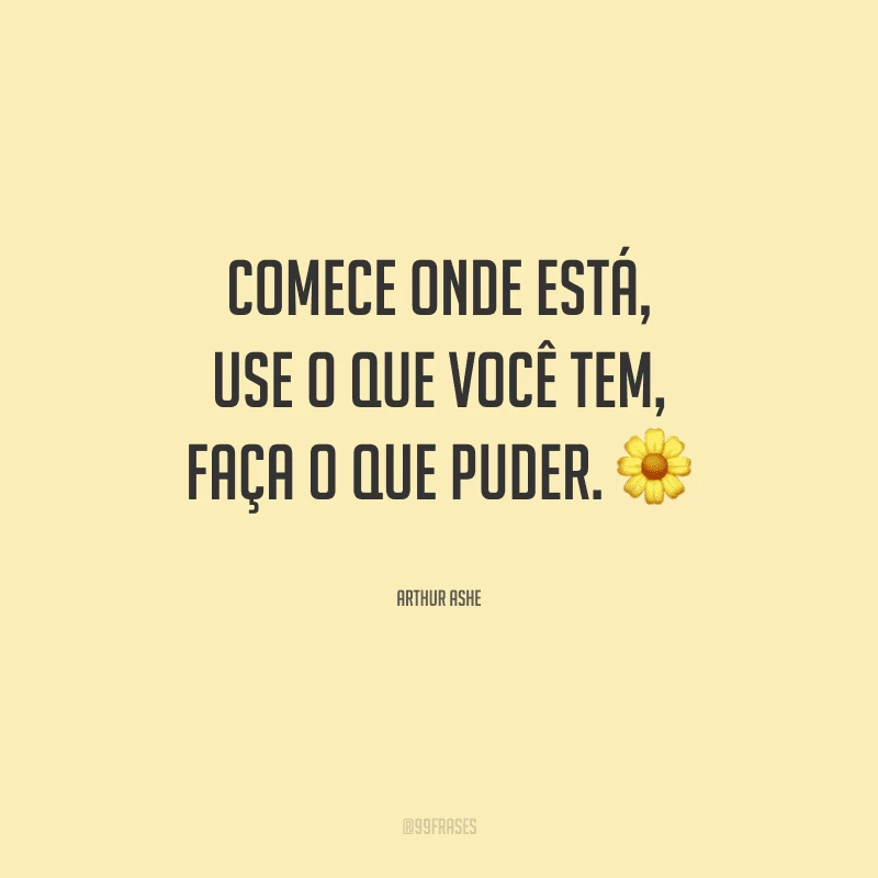 Comece onde está, use o que você tem, faça o que puder.