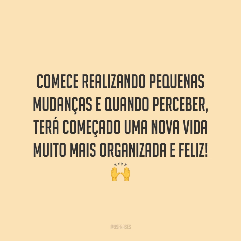 Comece realizando pequenas mudanças e quando perceber, terá começado uma nova vida muito mais organizada e feliz!