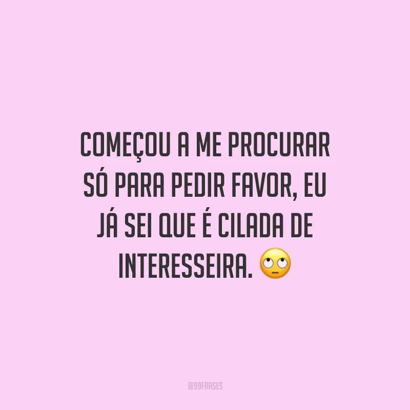 Começou a me procurar só para pedir favor, eu já sei que é cilada de interesseira.