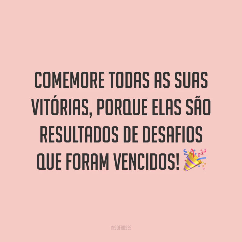 Comemore todas as suas vitórias, porque elas são resultados de desafios que foram vencidos!