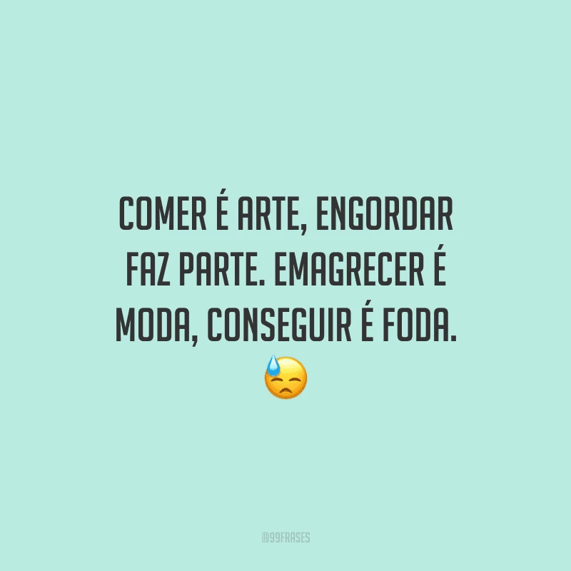 Comer é arte, engordar faz parte. Emagrecer é moda, conseguir é foda. 
