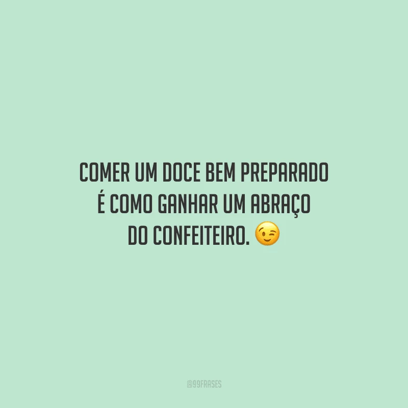 Comer um doce bem preparado é como ganhar um abraço do confeiteiro.