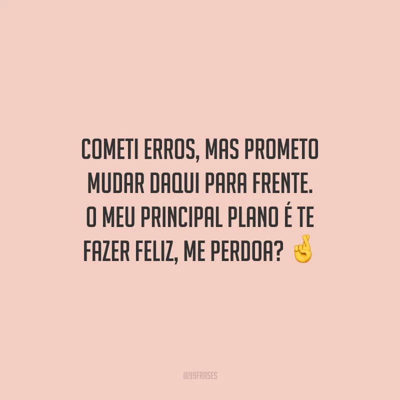 Cometi erros, mas prometo mudar daqui para frente. O meu principal plano é te fazer feliz, me perdoa?