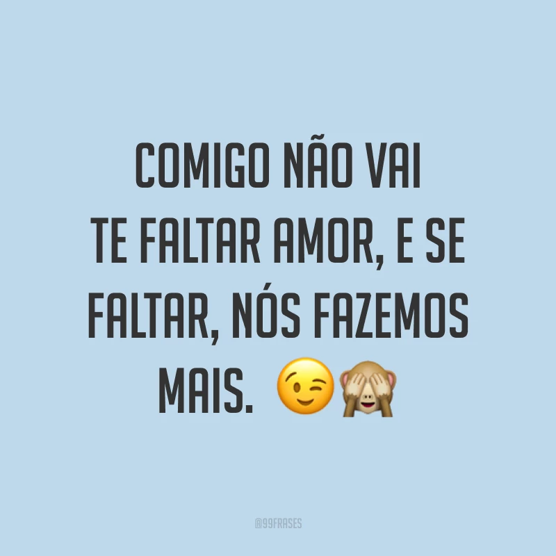 Comigo não vai te faltar amor, e se faltar, nós fazemos mais.  ??