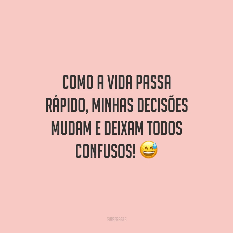 Como a vida passa rápido, minhas decisões mudam e deixam todos confusos!