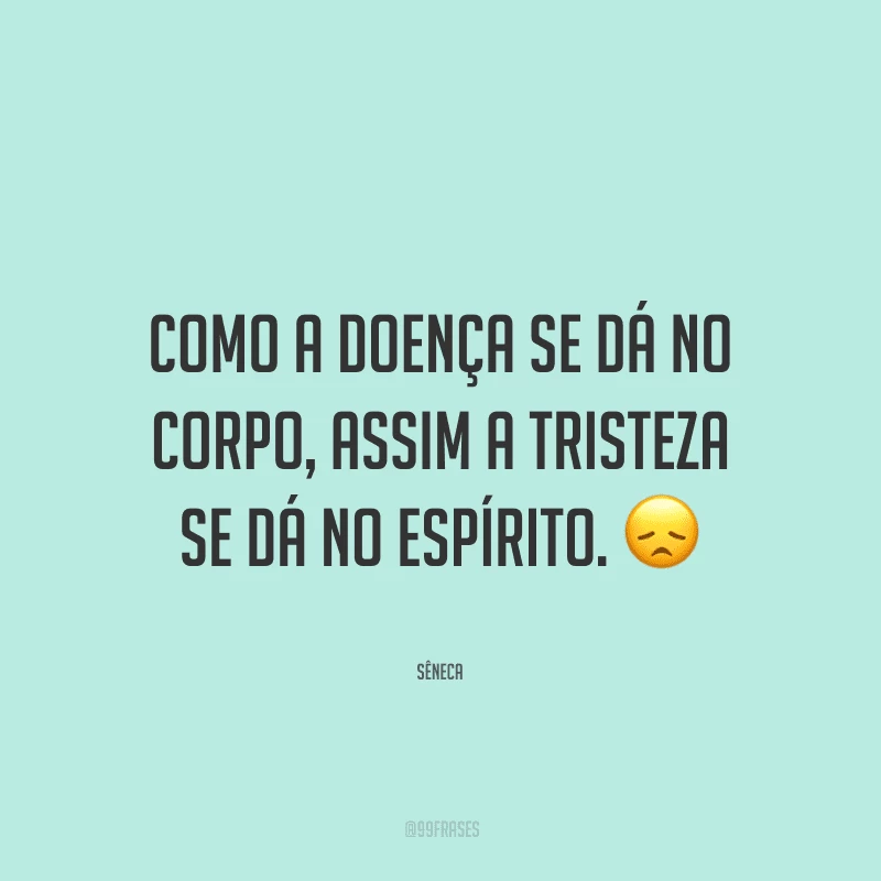 Como a doença se dá no corpo, assim a tristeza se dá no espírito.