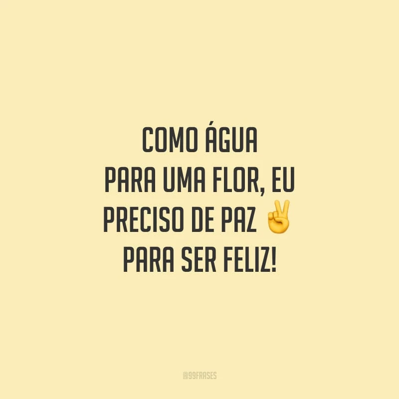Como água para uma flor, eu preciso de paz para ser feliz!
