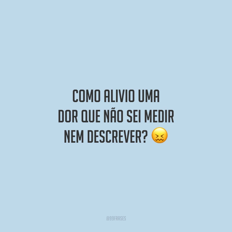 Como alivio uma dor que não sei medir nem descrever?
