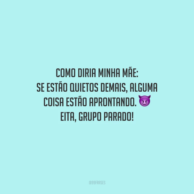 Como diria minha mãe: se estão quietos demais, alguma coisa estão aprontando. Eita, grupo parado!