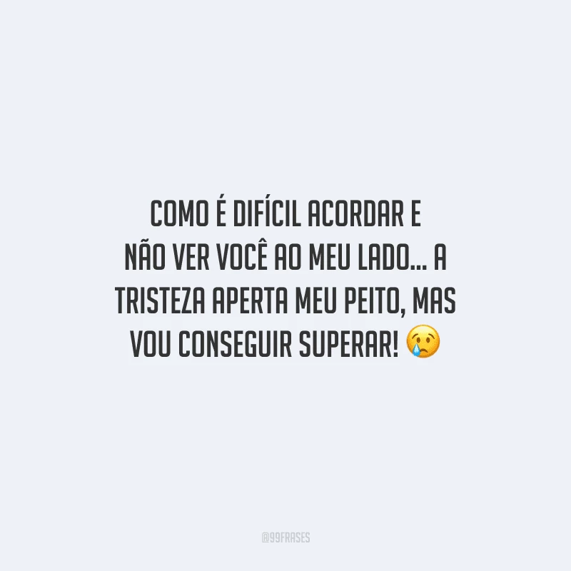 Como é difícil acordar e não ver você ao meu lado... A tristeza aperta meu peito, mas vou conseguir superar! 