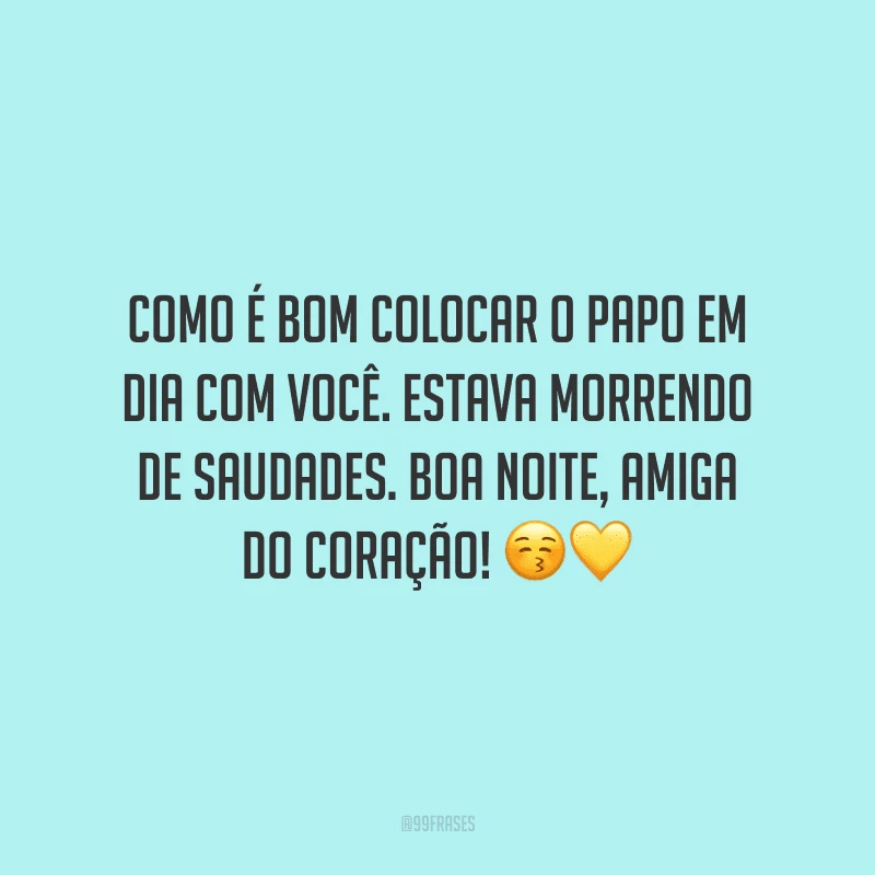 Como é bom colocar o papo em dia com você. Estava morrendo de saudades. Boa noite, amiga do coração!