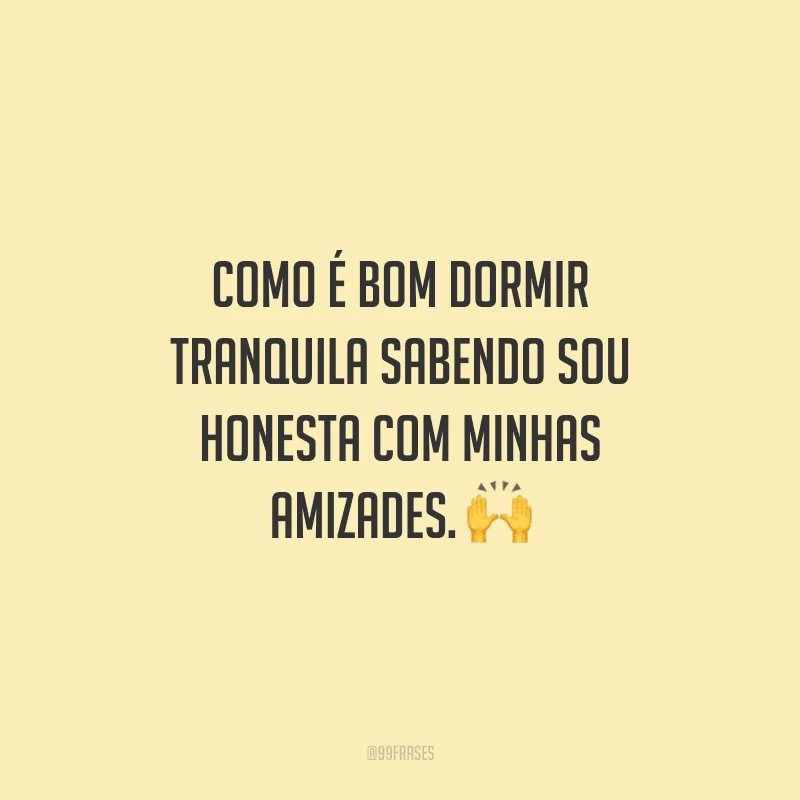 Como é bom dormir tranquila sabendo sou honesta com minhas amizades.