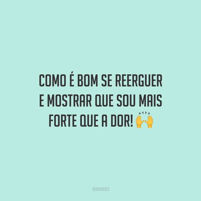 Como é bom se reerguer e mostrar que sou mais forte que a dor!