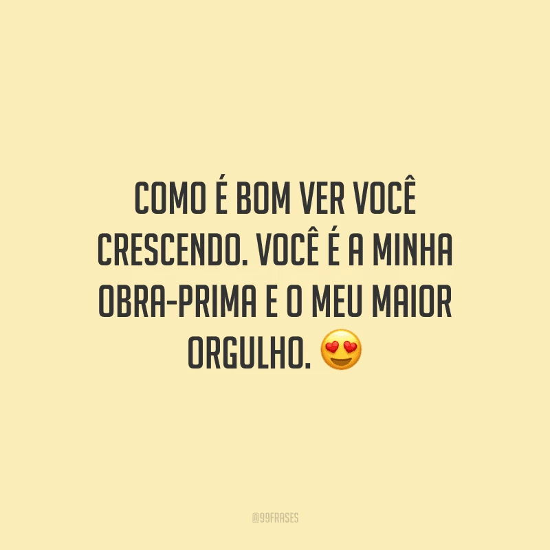 Como é bom ver você crescendo. Você é a minha obra-prima e o meu maior orgulho. ?